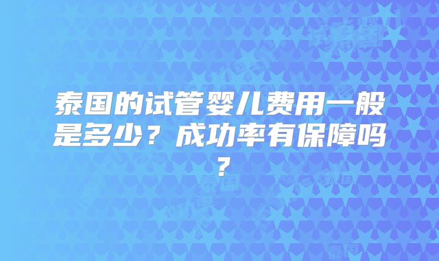 泰国的试管婴儿费用一般是多少?成功率有保障吗?