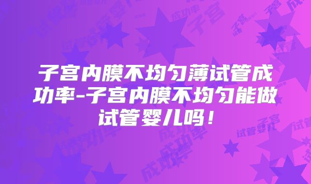 子宫内膜不均匀薄试管成功率-子宫内膜不均匀能做试管婴儿吗！