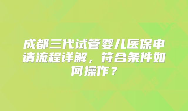 成都三代试管婴儿医保申请流程详解,符合条件如何操作?