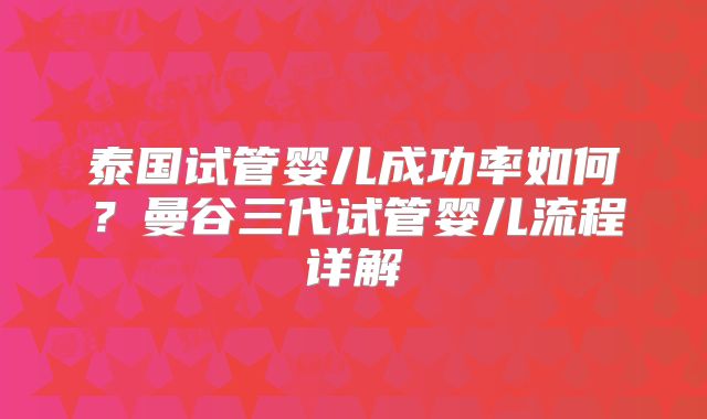 泰国试管婴儿成功率如何?曼谷三代试管婴儿流程详解