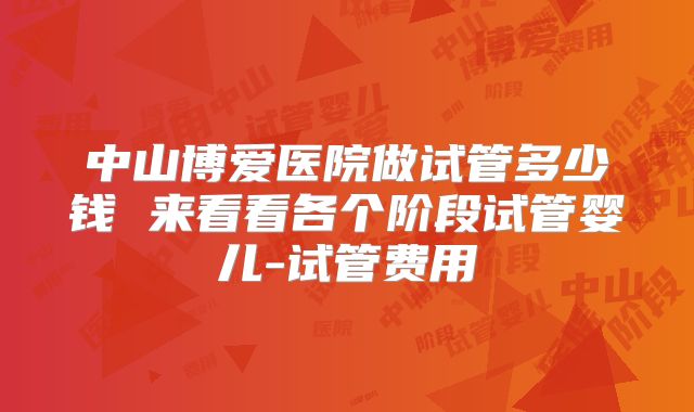 中山博爱医院做试管多少钱 来看看各个阶段试管婴儿-试管费用