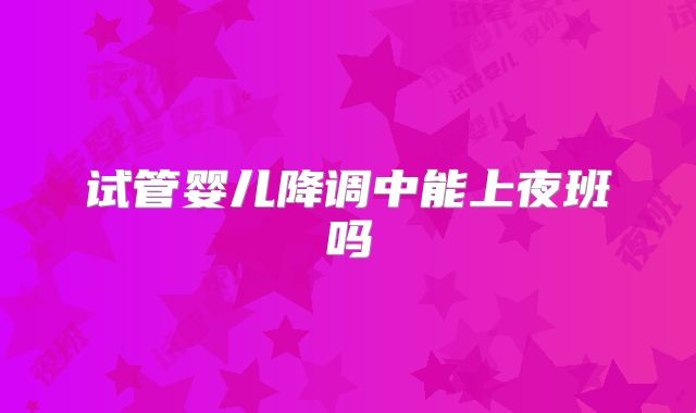 试管婴儿降调中能上夜班吗