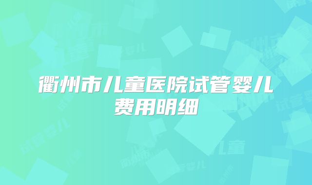 衢州市儿童医院试管婴儿费用明细
