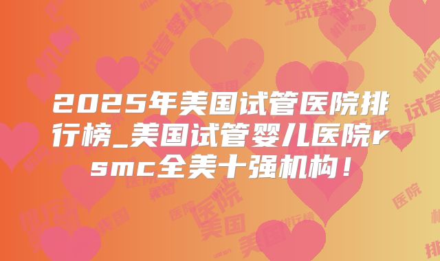 2025年美国试管医院排行榜_美国试管婴儿医院rsmc全美十强机构!