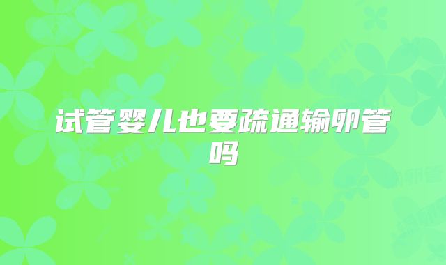 试管婴儿也要疏通输卵管吗