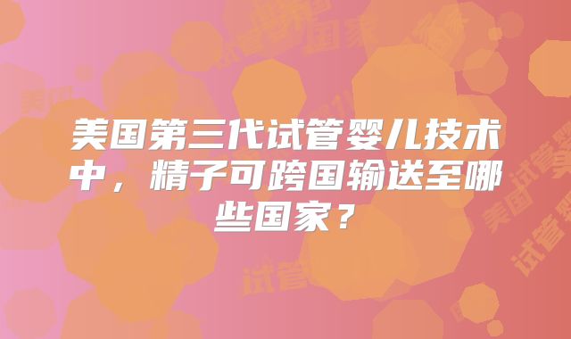 美国第三代试管婴儿技术中，精子可跨国输送至哪些国家？