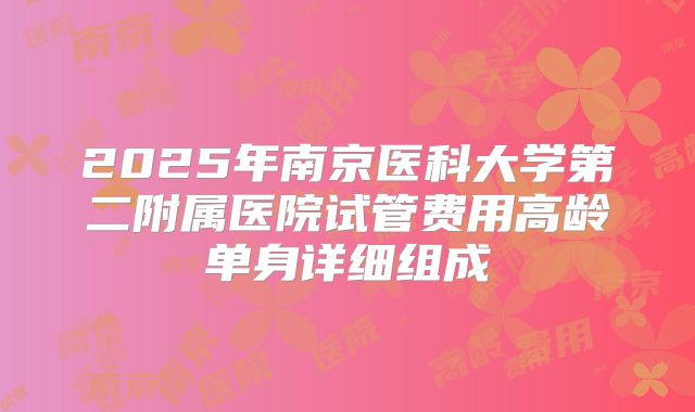 2025年南京医科大学第二附属医院试管费用高龄单身详细组成