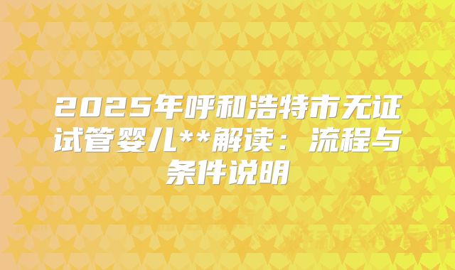 2025年呼和浩特市无证试管婴儿**解读：流程与条件说明