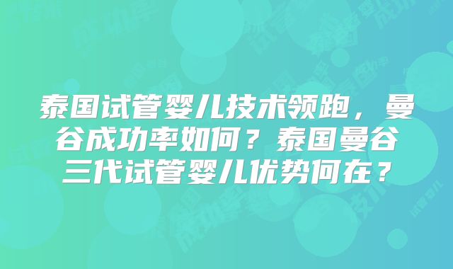 泰国试管婴儿技术领跑,曼谷成功率如何?泰国曼谷三代试管婴儿优势何在?