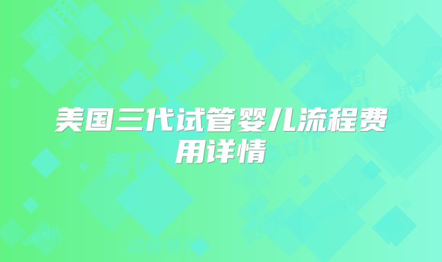美国三代试管婴儿流程费用详情