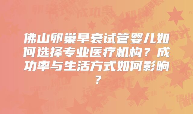 佛山卵巢早衰试管婴儿如何选择专业医疗机构?成功率与生活方式如何影响?