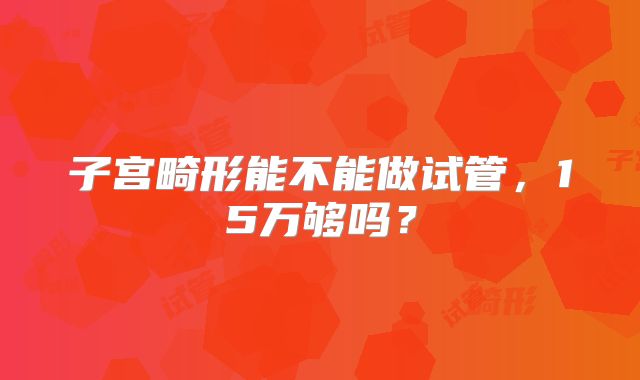 子宫畸形能不能做试管,15万够吗?