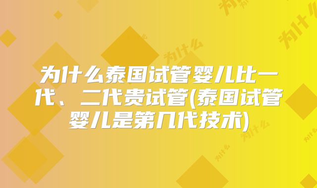 为什么泰国试管婴儿比一代、二代贵试管(泰国试管婴儿是第几代技术)