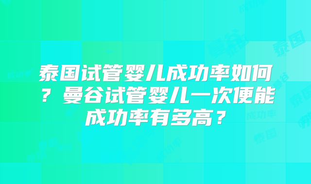 泰国试管婴儿成功率如何?曼谷试管婴儿一次便能成功率有多高?