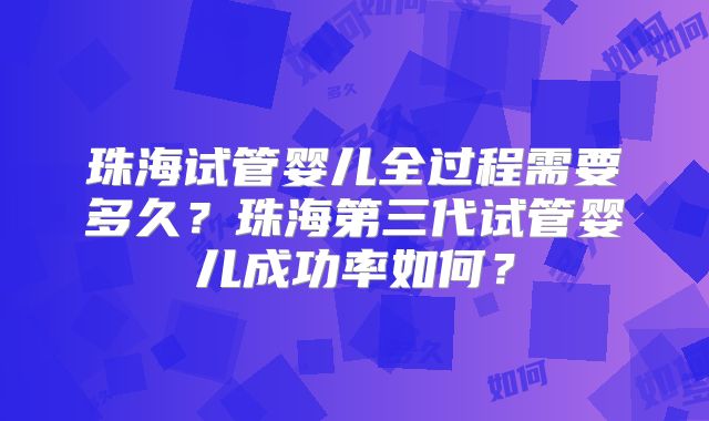 珠海试管婴儿全过程需要多久？珠海第三代试管婴儿成功率如何？