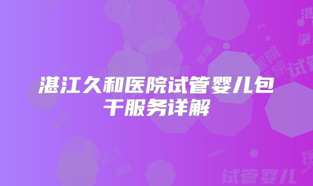 湛江久和医院试管婴儿包干服务详解