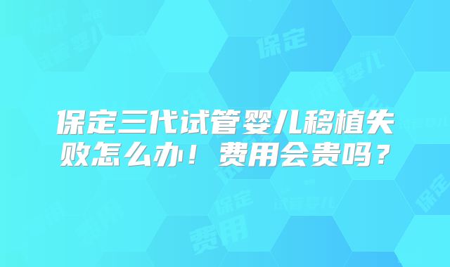 保定三代试管婴儿移植失败怎么办！费用会贵吗？