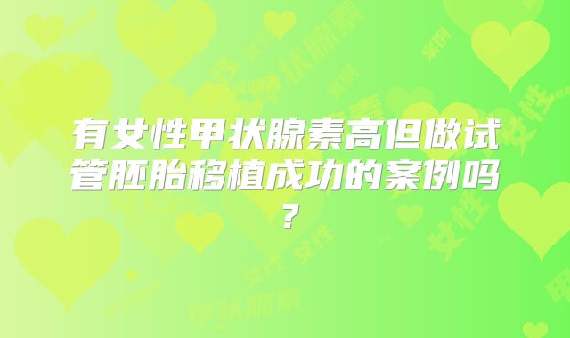 有女性甲状腺素高但做试管胚胎移植成功的案例吗？