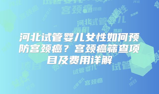 河北试管婴儿女性如何预防宫颈癌？宫颈癌筛查项目及费用详解