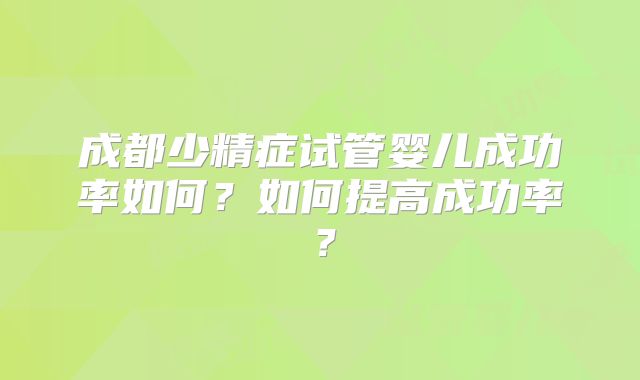 成都少精症试管婴儿成功率如何?如何提高成功率?