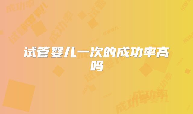 试管婴儿一次的成功率高吗