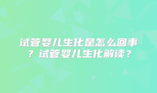 试管婴儿生化是怎么回事？试管婴儿生化解读？
