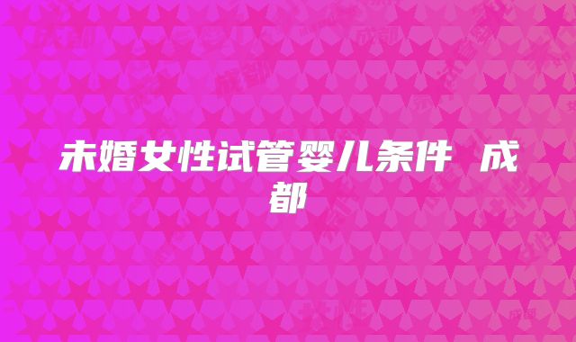 未婚女性试管婴儿条件 成都
