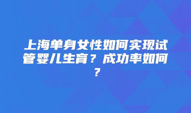 上海单身女性如何实现试管婴儿生育?成功率如何?