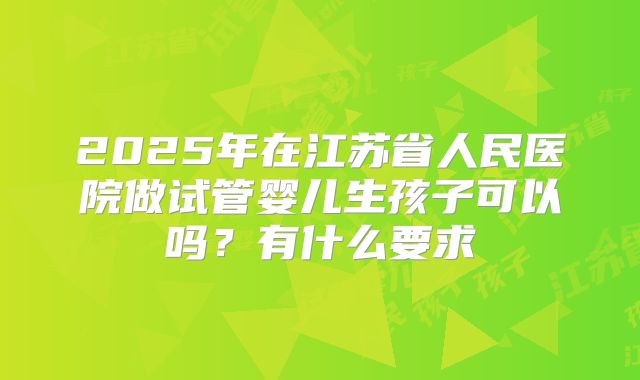 2025年在江苏省人民医院做试管婴儿生孩子可以吗？有什么要求