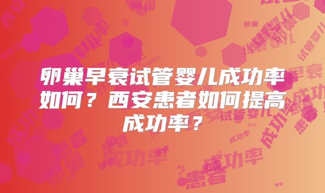 卵巢早衰试管婴儿成功率如何?西安患者如何提高成功率?