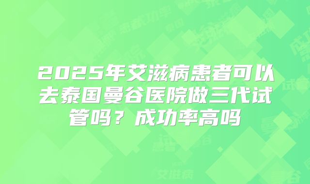 2025年艾滋病患者可以去泰国曼谷医院做三代试管吗？成功率高吗