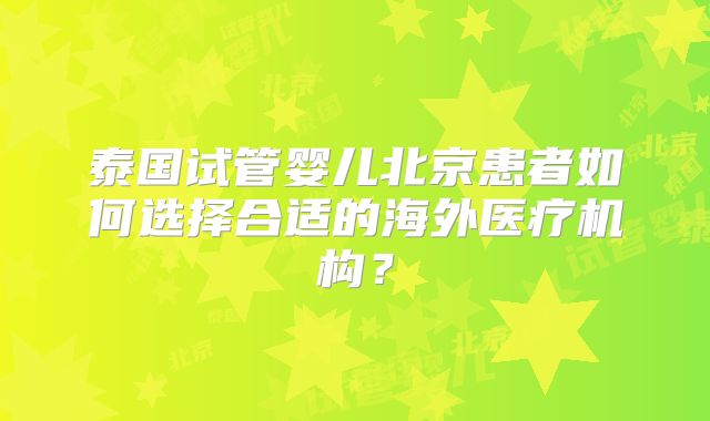 泰国试管婴儿北京患者如何选择合适的海外医疗机构？