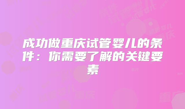 成功做重庆试管婴儿的条件:你需要了解的关键要素