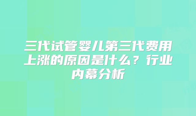 三代试管婴儿第三代费用上涨的原因是什么?行业内幕分析