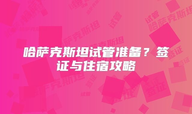 哈萨克斯坦试管准备?签证与住宿攻略