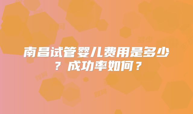 南昌试管婴儿费用是多少？成功率如何？