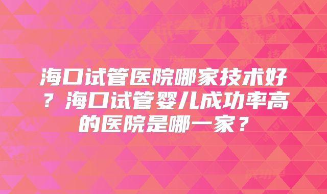 海口试管医院哪家技术好?海口试管婴儿成功率高的医院是哪一家?