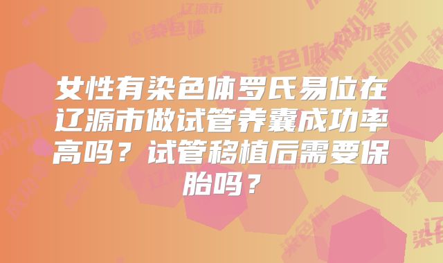 女性有染色体罗氏易位在辽源市做试管养囊成功率高吗？试管移植后需要保胎吗？