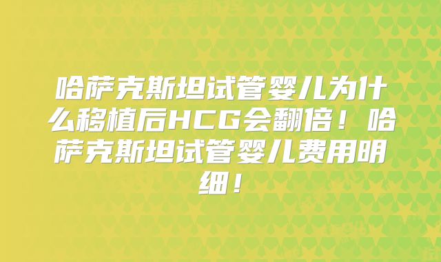 哈萨克斯坦试管婴儿为什么移植后HCG会翻倍!哈萨克斯坦试管婴儿费用明细!