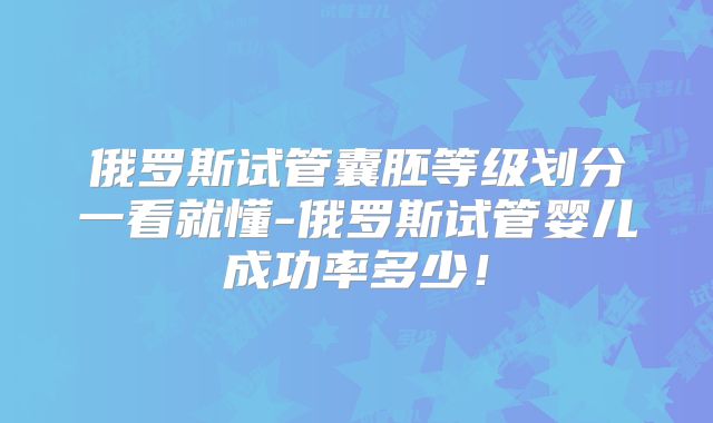 俄罗斯试管囊胚等级划分一看就懂-俄罗斯试管婴儿成功率多少!