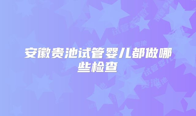 安徽贵池试管婴儿都做哪些检查