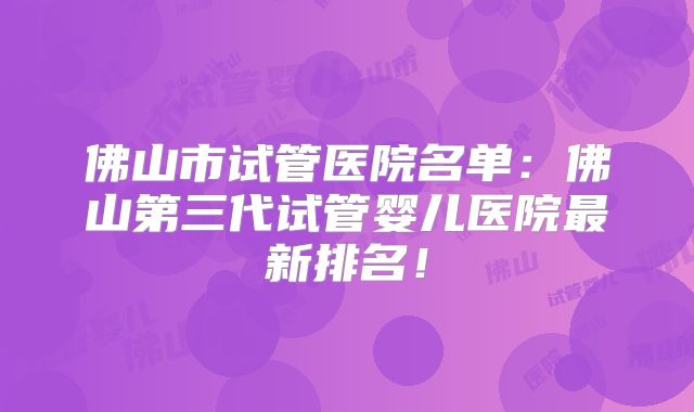 佛山市试管医院名单:佛山第三代试管婴儿医院最新排名!