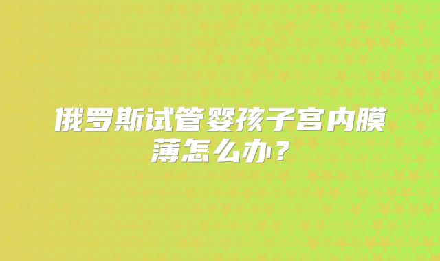 俄罗斯试管婴孩子宫内膜薄怎么办?
