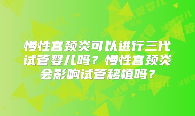 慢性宫颈炎可以进行三代试管婴儿吗?慢性宫颈炎会影响试管移植吗?