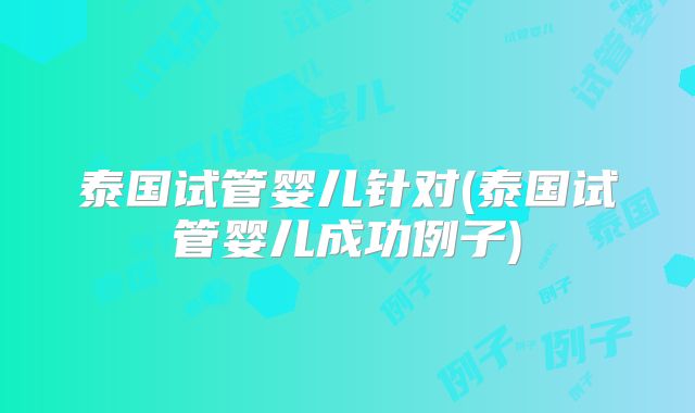 泰国试管婴儿针对(泰国试管婴儿成功例子)