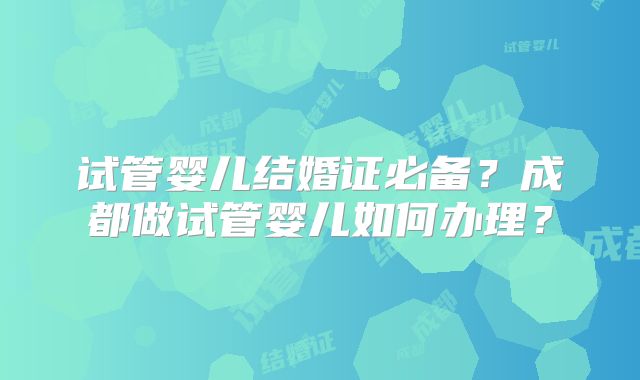 试管婴儿结婚证必备？成都做试管婴儿如何办理？