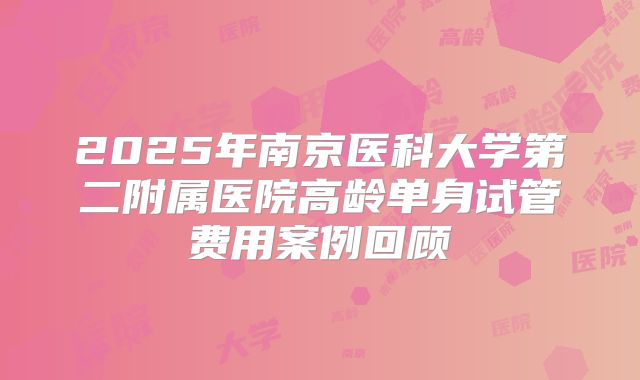 2025年南京医科大学第二附属医院高龄单身试管费用案例回顾