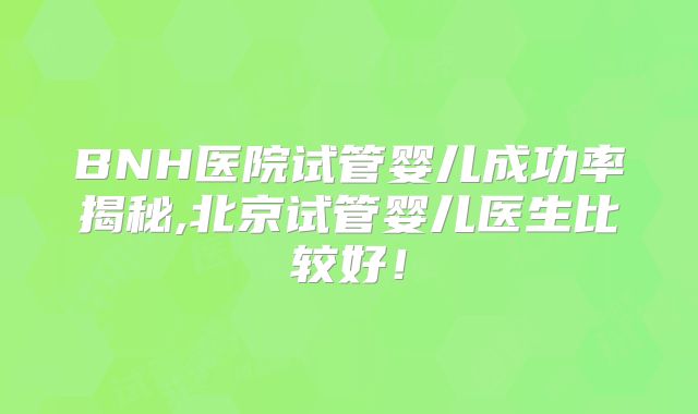 BNH医院试管婴儿成功率揭秘,北京试管婴儿医生比较好!