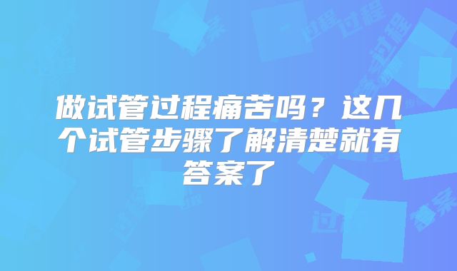 做试管过程痛苦吗?这几个试管步骤了解清楚就有答案了