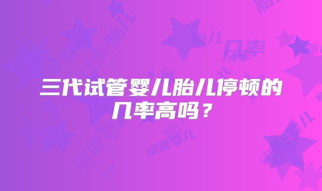 三代试管婴儿胎儿停顿的几率高吗?
